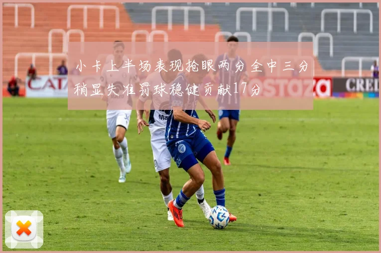 小卡上半场表现抢眼两分全中三分稍显失准罚球稳健贡献17分
