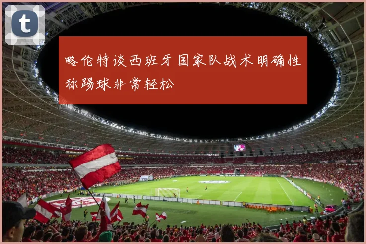 略伦特谈西班牙国家队战术明确性称踢球非常轻松