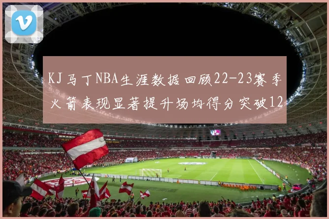 KJ马丁NBA生涯数据回顾22-23赛季火箭表现显著提升场均得分突破12分