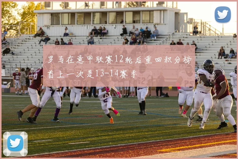 罗马在意甲联赛12轮后重回积分榜首上一次是13-14赛季