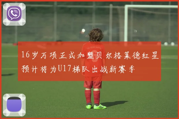 16岁万项正式加盟贝尔格莱德红星预计将为U17梯队出战新赛季