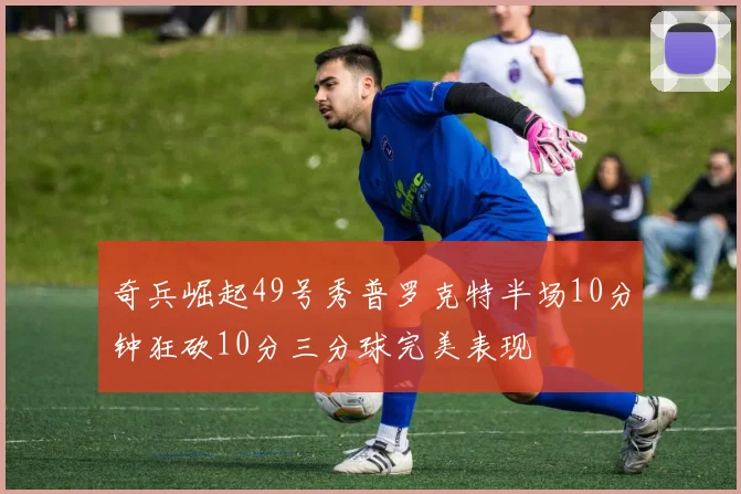 奇兵崛起49号秀普罗克特半场10分钟狂砍10分三分球完美表现