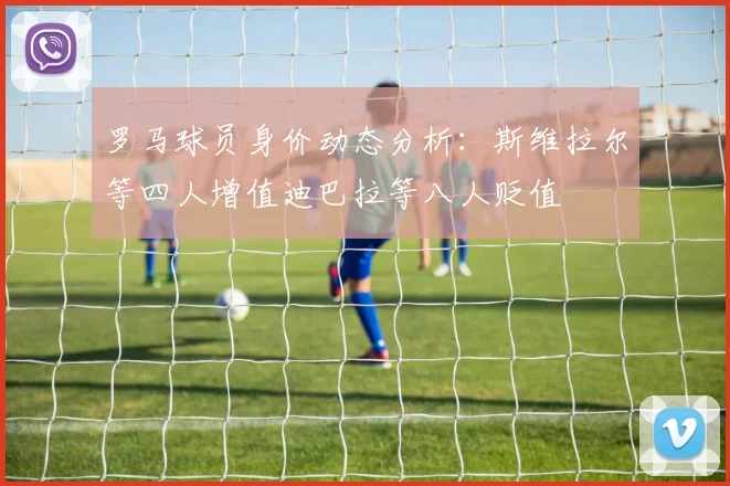 罗马球员身价动态分析：斯维拉尔等四人增值迪巴拉等八人贬值