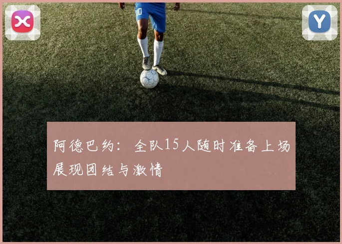 阿德巴约：全队15人随时准备上场展现团结与激情
