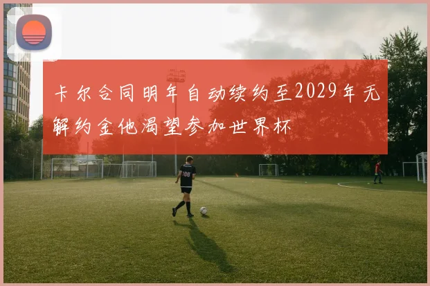 卡尔合同明年自动续约至2029年无解约金他渴望参加世界杯