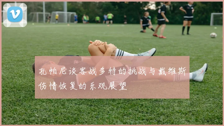 孔帕尼谈客战多特的挑战与戴维斯伤情恢复的乐观展望