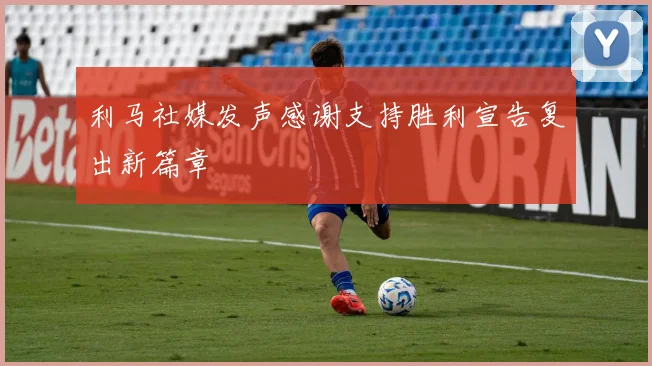 利马社媒发声感谢支持胜利宣告复出新篇章