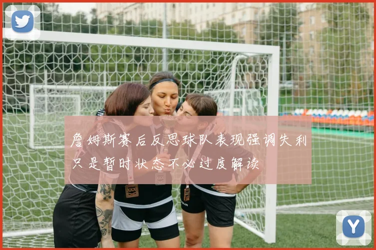 詹姆斯赛后反思球队表现强调失利只是暂时状态不必过度解读