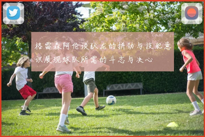 格雷森阿伦谈狄龙的拼劲与技犯意识展现球队所需的斗志与决心