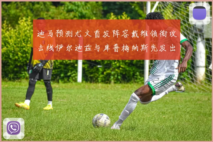 迪马预测尤文首发阵容戴维领衔攻击线伊尔迪兹与库普梅纳斯先发出战