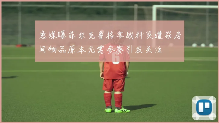 意媒曝菲尔克鲁格客战科莫遭窃房间物品原本无需参赛引发关注