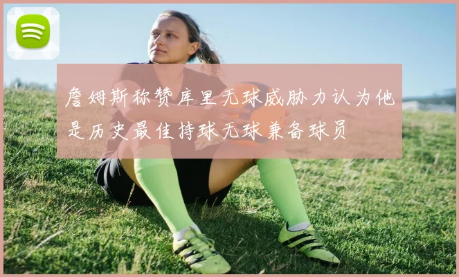 詹姆斯称赞库里无球威胁力认为他是历史最佳持球无球兼备球员