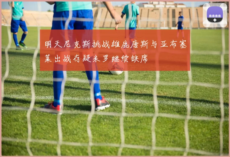 明天尼克斯挑战雄鹿唐斯与亚布塞莱出战存疑米罗继续缺席