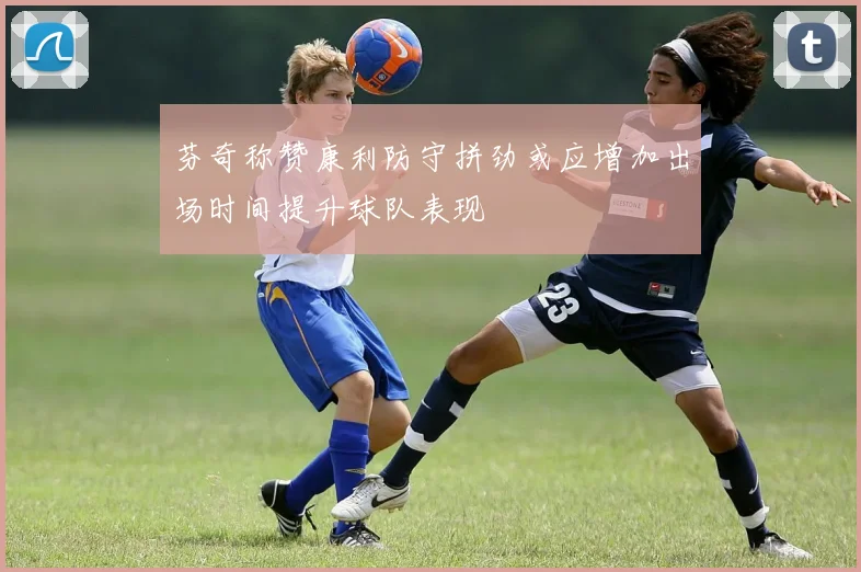 芬奇称赞康利防守拼劲或应增加出场时间提升球队表现