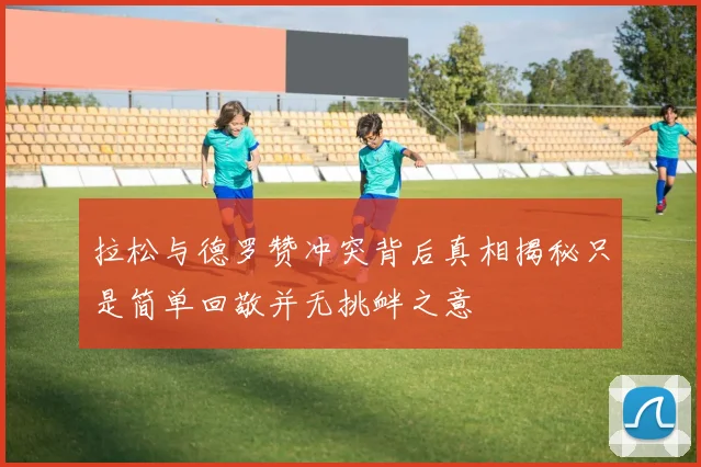 拉松与德罗赞冲突背后真相揭秘只是简单回敬并无挑衅之意