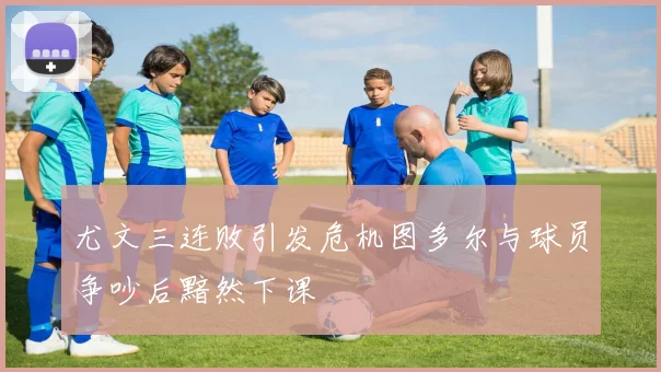 尤文三连败引发危机图多尔与球员争吵后黯然下课