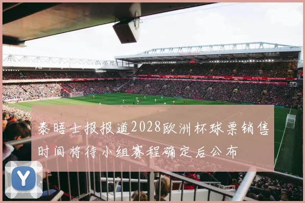 泰晤士报报道2028欧洲杯球票销售时间将待小组赛程确定后公布