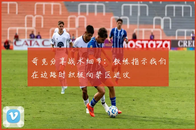奇克分享战术细节：教练指示我们在边路时积极向禁区进攻