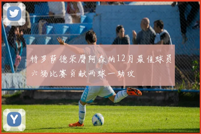 特罗萨德荣膺阿森纳12月最佳球员六场比赛贡献两球一助攻