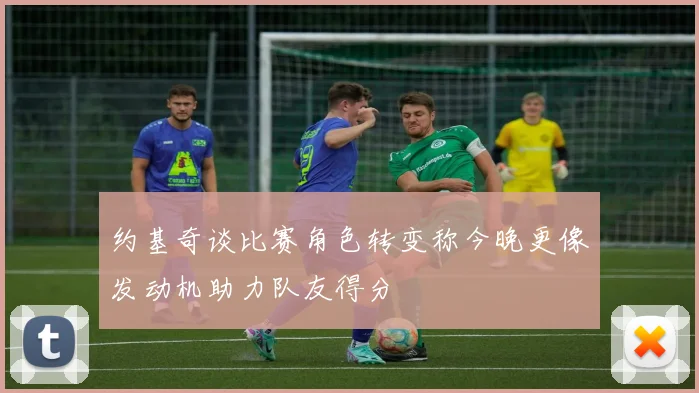 约基奇谈比赛角色转变称今晚更像发动机助力队友得分