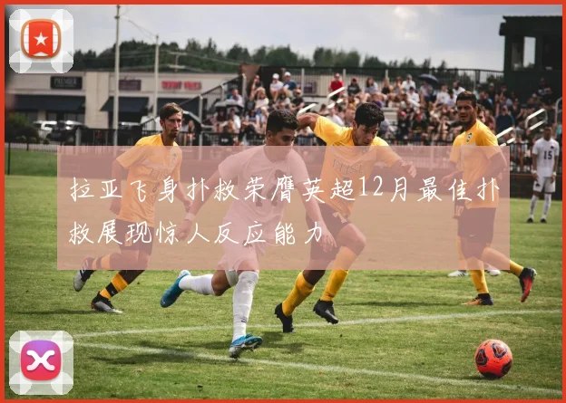 拉亚飞身扑救荣膺英超12月最佳扑救展现惊人反应能力