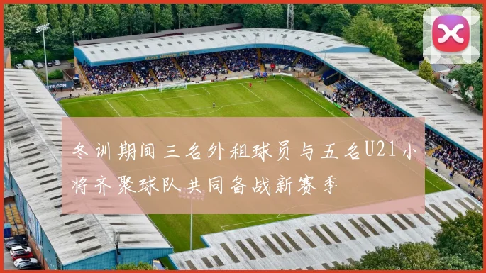 冬训期间三名外租球员与五名U21小将齐聚球队共同备战新赛季