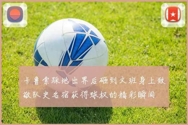 卡鲁索踩地出界后砸到文班身上致敬队史名宿获得球权的精彩瞬间