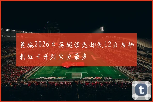 曼城2026年英超领先却失12分与热刺纽卡并列失分最多