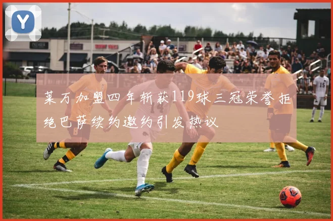 莱万加盟四年斩获119球三冠荣誉拒绝巴萨续约邀约引发热议