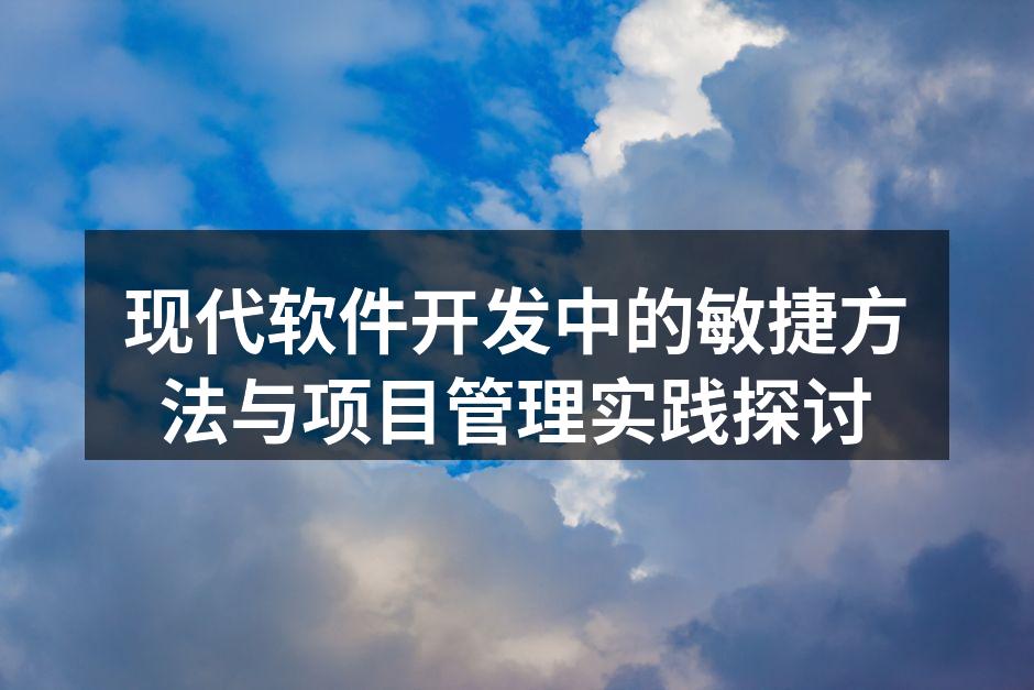 现代软件开发中的敏捷方法与项目管理实践探