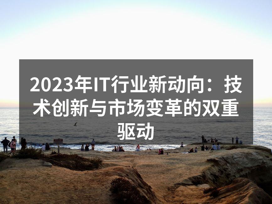 2023年IT行业新动向：技术创新与市场